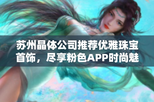 苏州晶体公司推荐优雅珠宝首饰，尽享粉色APP时尚魅力