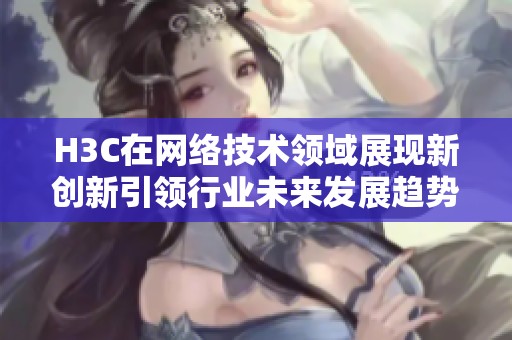 H3C在网络技术领域展现新创新引领行业未来发展趋势