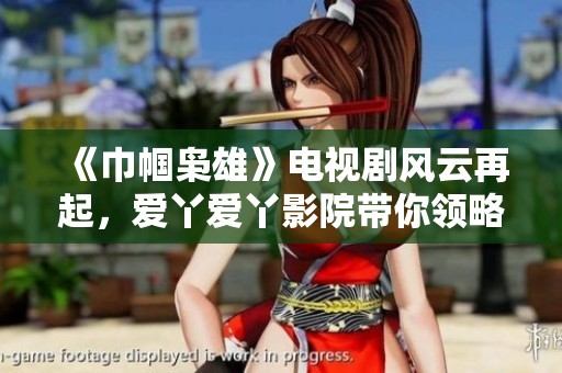《巾帼枭雄》电视剧风云再起，爱丫爱丫影院带你领略女英雄的传奇人生