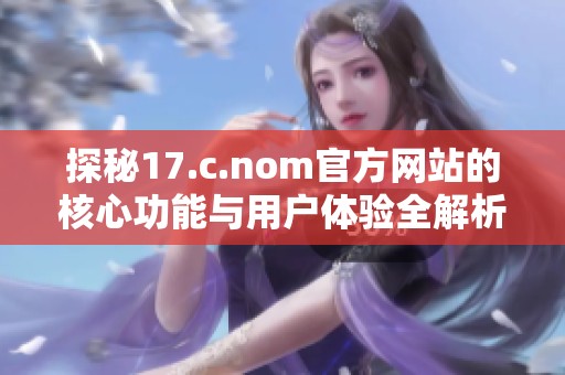 探秘17.c.nom官方网站的核心功能与用户体验全解析