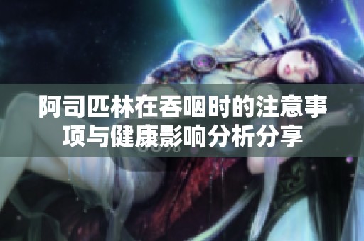 阿司匹林在吞咽时的注意事项与健康影响分析分享