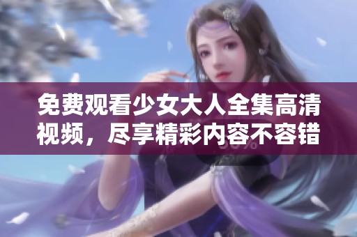 免费观看少女大人全集高清视频，尽享精彩内容不容错过！