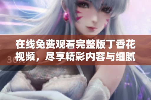 在线免费观看完整版丁香花视频，尽享精彩内容与细腻细节