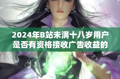 2024年B站未满十八岁用户是否有资格接收广告收益的详细探讨