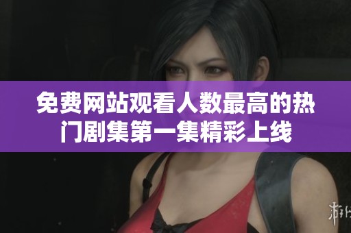免费网站观看人数最高的热门剧集第一集精彩上线