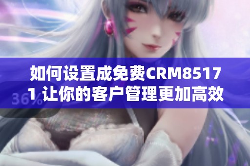 如何设置成免费CRM85171 让你的客户管理更加高效便捷