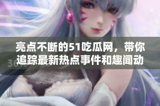 亮点不断的51吃瓜网，带你追踪最新热点事件和趣闻动态