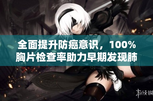 全面提升防癌意识，100%胸片检查率助力早期发现肺部问题