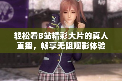 轻松看B站精彩大片的真人直播，畅享无阻观影体验