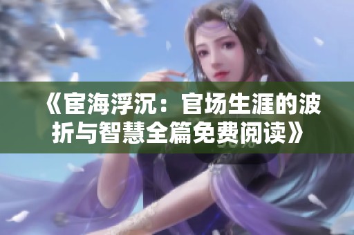 《宦海浮沉：官场生涯的波折与智慧全篇免费阅读》