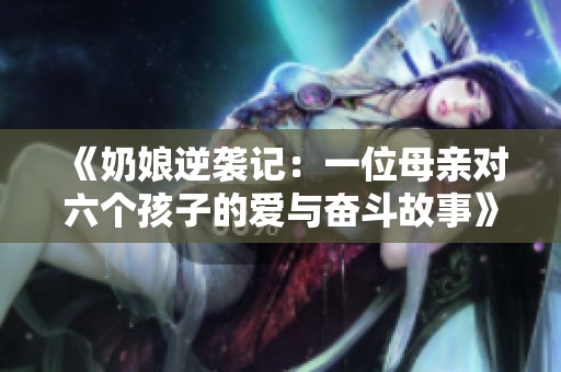 《奶娘逆袭记：一位母亲对六个孩子的爱与奋斗故事》