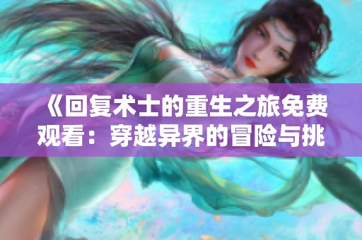 《回复术士的重生之旅免费观看：穿越异界的冒险与挑战》