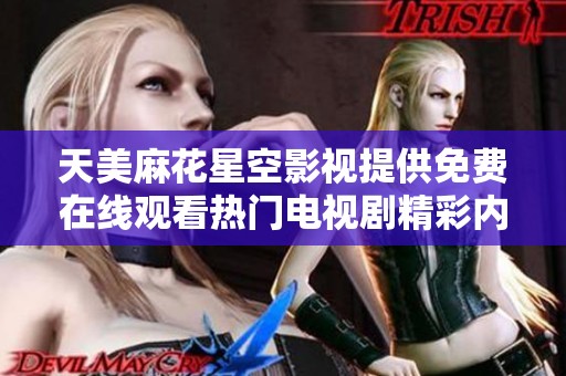 天美麻花星空影视提供免费在线观看热门电视剧精彩内容解释