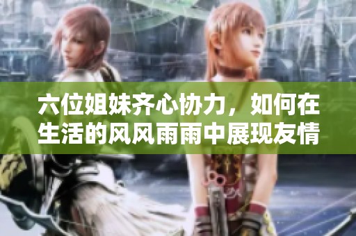 六位姐妹齐心协力，如何在生活的风风雨雨中展现友情与勇气的故事