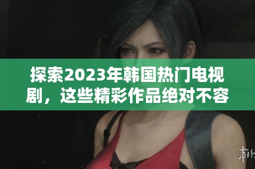 探索2023年韩国热门电视剧，这些精彩作品绝对不容错过