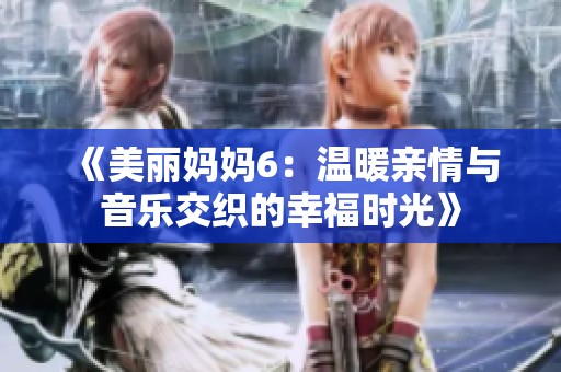 《美丽妈妈6：温暖亲情与音乐交织的幸福时光》