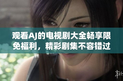 观看AJ的电视剧大全畅享限免福利，精彩剧集不容错过！