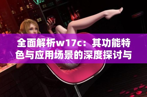 全面解析w17c：其功能特色与应用场景的深度探讨与研究