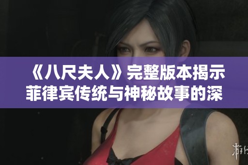 《八尺夫人》完整版本揭示菲律宾传统与神秘故事的深刻内涵