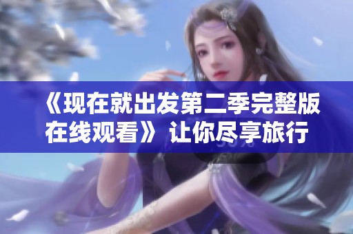 《现在就出发第二季完整版在线观看》 让你尽享旅行乐趣
