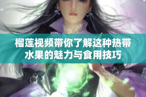 榴莲视频带你了解这种热带水果的魅力与食用技巧