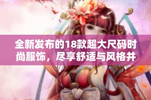 全新发布的18款超大尺码时尚服饰，尽享舒适与风格并存的选择