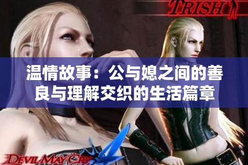 温情故事：公与媳之间的善良与理解交织的生活篇章
