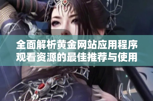 全面解析黄金网站应用程序观看资源的最佳推荐与使用指南