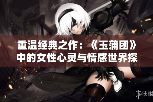 重温经典之作：《玉蒲团》中的女性心灵与情感世界探讨
