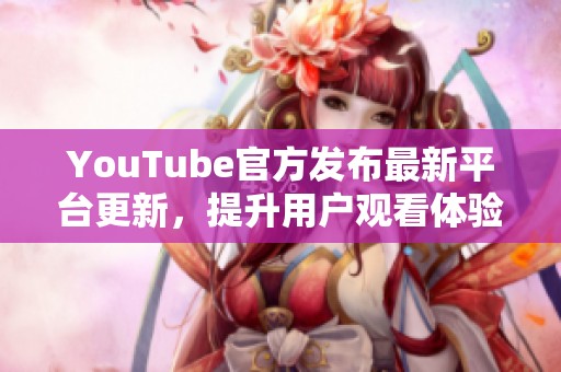 YouTube官方发布最新平台更新，提升用户观看体验与互动功能