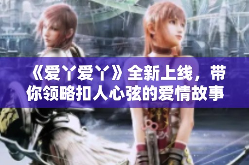 《爱丫爱丫》全新上线，带你领略扣人心弦的爱情故事与精彩剧情发展