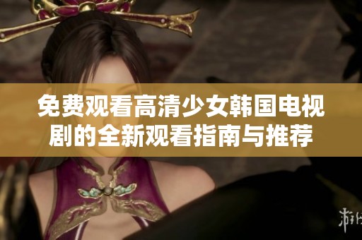 免费观看高清少女韩国电视剧的全新观看指南与推荐