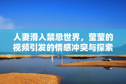 人妻滑入禁忌世界，莹莹的视频引发的情感冲突与探索
