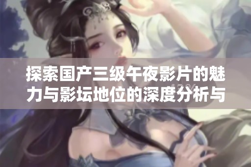 探索国产三级午夜影片的魅力与影坛地位的深度分析与解读