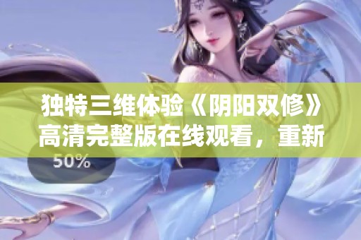 独特三维体验《阴阳双修》高清完整版在线观看，重新定义修仙之路