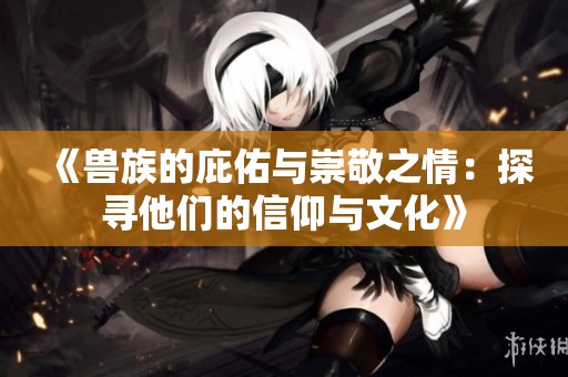 《兽族的庇佑与崇敬之情：探寻他们的信仰与文化》
