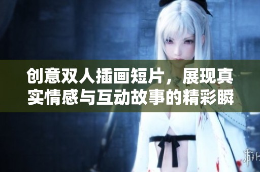 创意双人插画短片，展现真实情感与互动故事的精彩瞬间