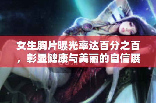 女生胸片曝光率达百分之百，彰显健康与美丽的自信展示