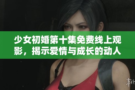 少女初婚第十集免费线上观影，揭示爱情与成长的动人瞬间