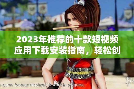 2023年推荐的十款短视频应用下载安装指南，轻松创作精彩视频内容