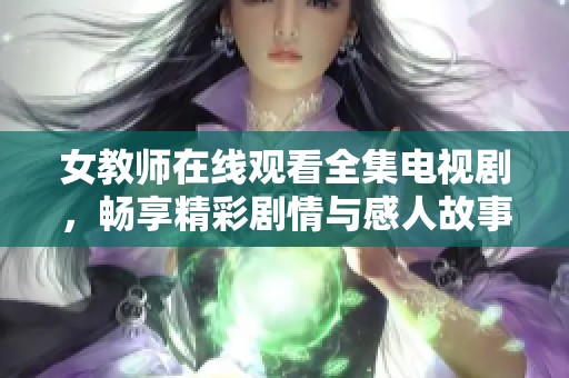 女教师在线观看全集电视剧，畅享精彩剧情与感人故事的绝佳机会