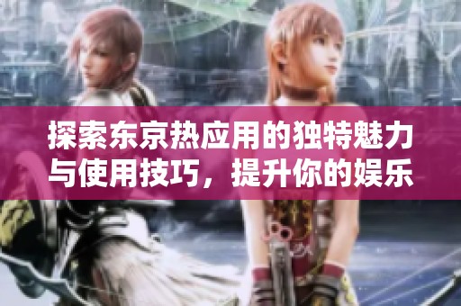 探索东京热应用的独特魅力与使用技巧，提升你的娱乐体验