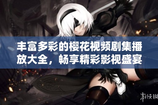 丰富多彩的樱花视频剧集播放大全，畅享精彩影视盛宴