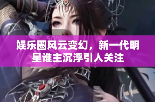 娱乐圈风云变幻，新一代明星谁主沉浮引人关注