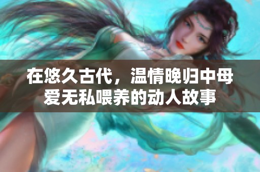 在悠久古代，温情晚归中母爱无私喂养的动人故事