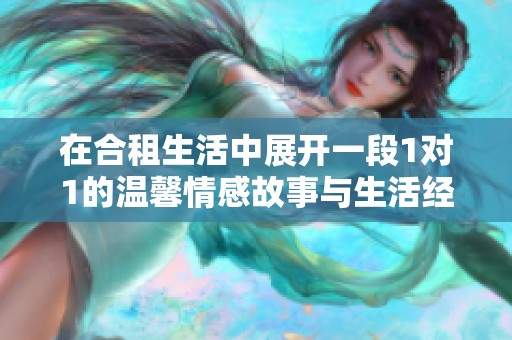 在合租生活中展开一段1对1的温馨情感故事与生活经历