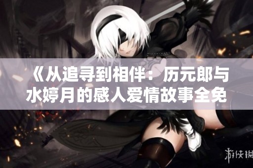 《从追寻到相伴：历元郎与水婷月的感人爱情故事全免费阅读》