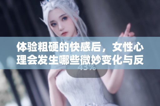 体验粗硬的快感后，女性心理会发生哪些微妙变化与反应分析