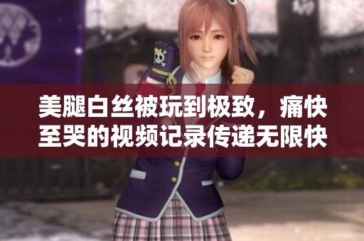 美腿白丝被玩到极致，痛快至哭的视频记录传递无限快感