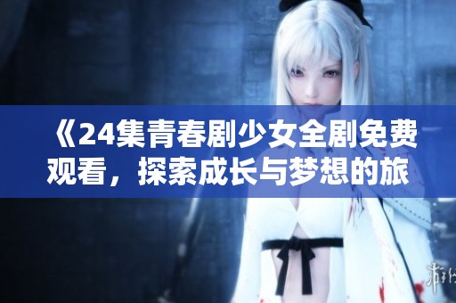 《24集青春剧少女全剧免费观看，探索成长与梦想的旅程》